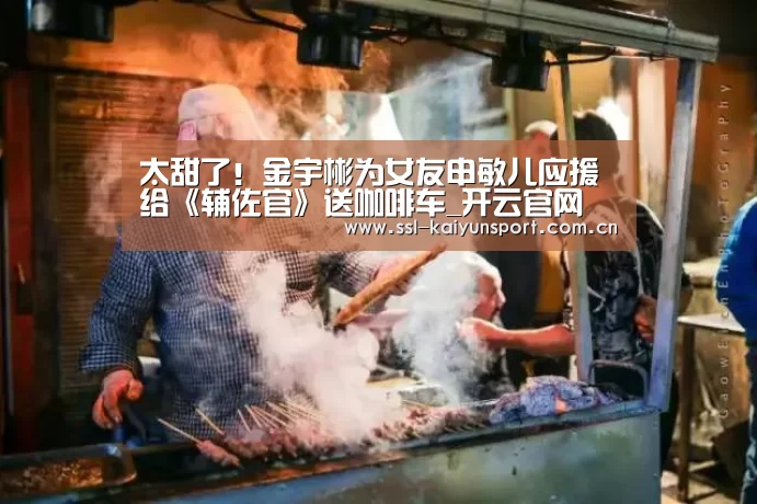 太甜了!金宇彬为女友申敏儿应援 给《辅佐官》送咖啡车_开云官网(图1) 开云
